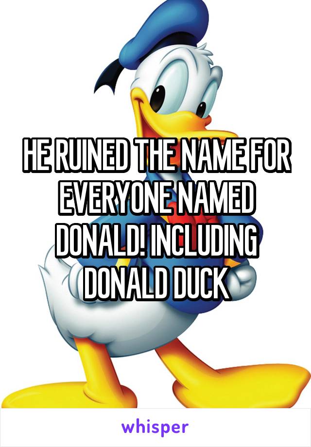 HE RUINED THE NAME FOR EVERYONE NAMED DONALD! INCLUDING DONALD DUCK