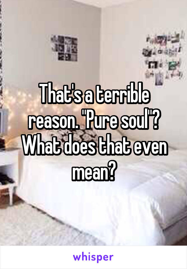 That's a terrible reason. "Pure soul"? What does that even mean?