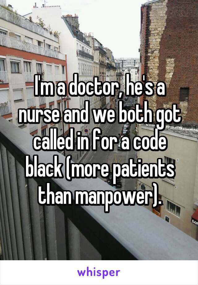 I'm a doctor, he's a nurse and we both got called in for a code black (more patients than manpower).