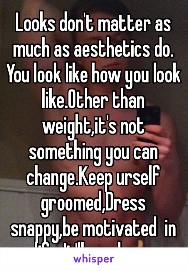 Looks don't matter as much as aesthetics do. You look like how you look like.Other than weight,it's not something you can change.Keep urself groomed,Dress snappy,be motivated  in life. It'll work👍🏾