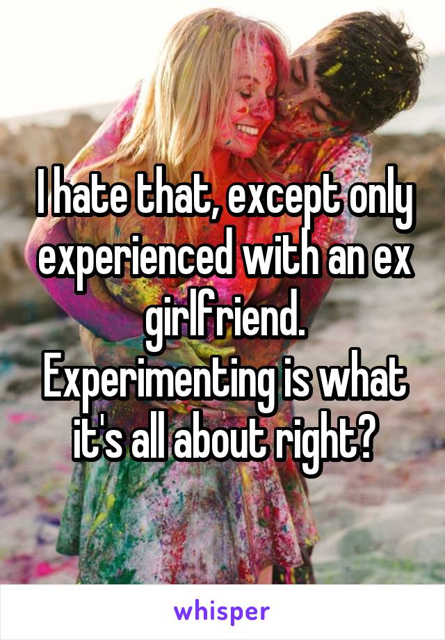 I hate that, except only experienced with an ex girlfriend. Experimenting is what it's all about right?