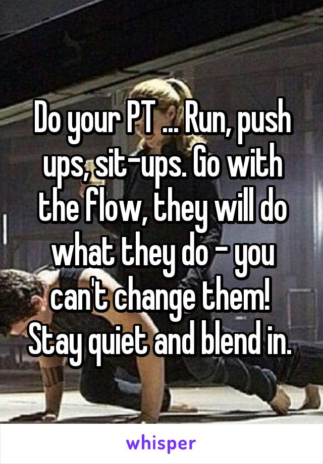 Do your PT ... Run, push ups, sit-ups. Go with the flow, they will do what they do - you can't change them!  Stay quiet and blend in. 