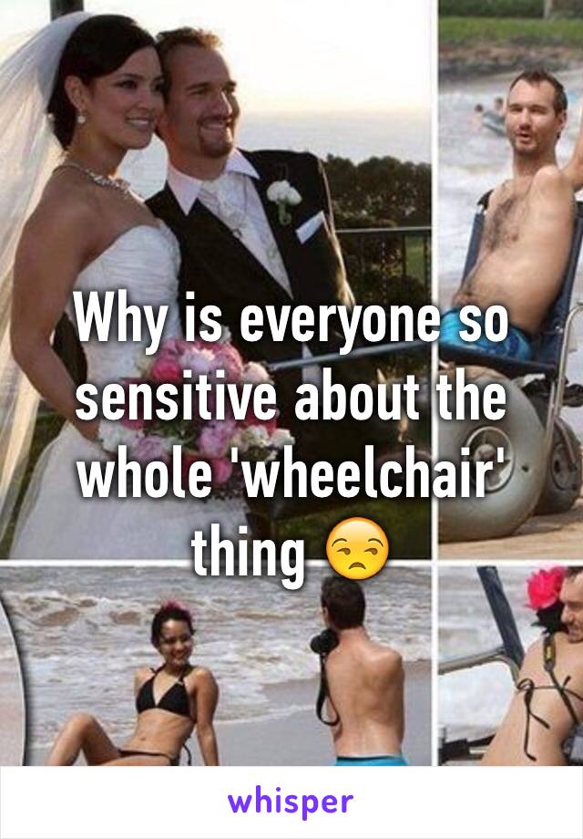 Why is everyone so sensitive about the whole 'wheelchair' thing 😒