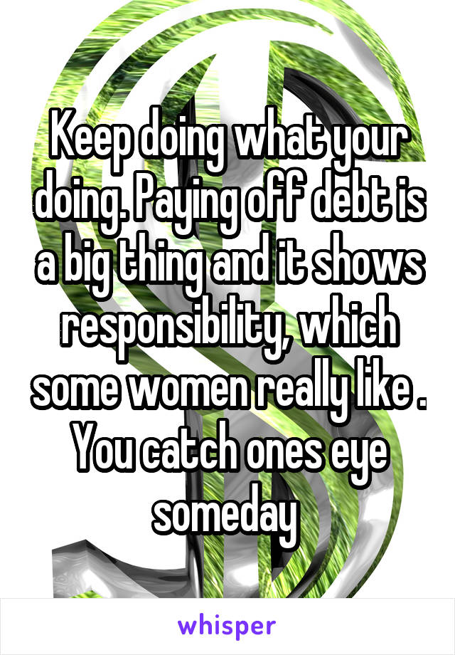 Keep doing what your doing. Paying off debt is a big thing and it shows responsibility, which some women really like . You catch ones eye someday 
