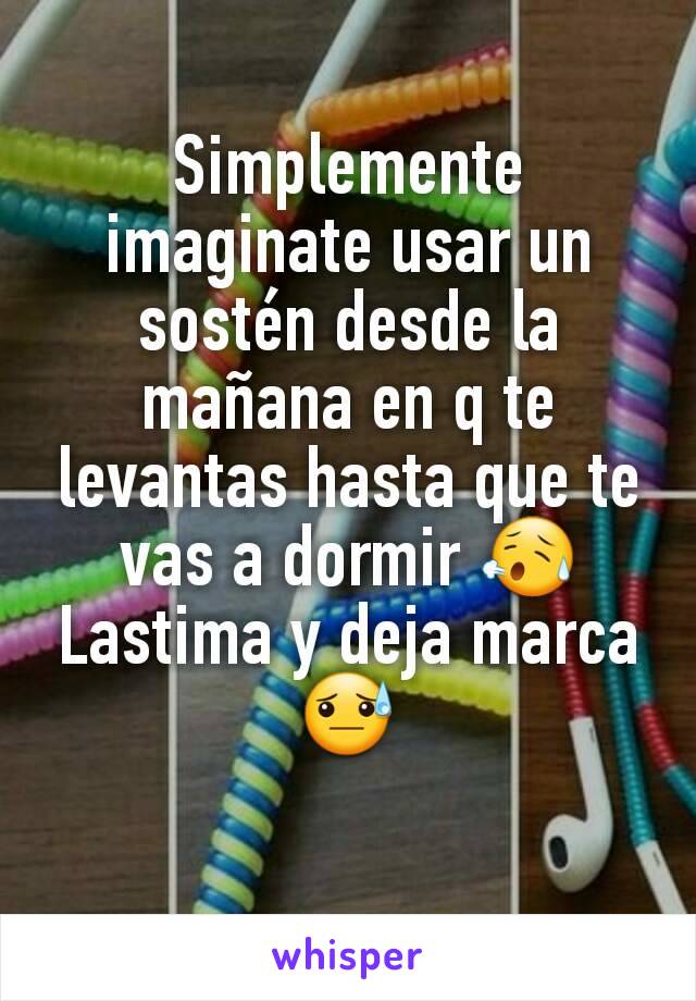 Simplemente imaginate usar un sostén desde la mañana en q te levantas hasta que te vas a dormir 😥
Lastima y deja marca 😓