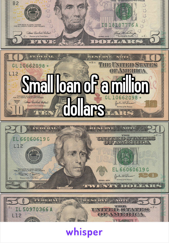 Small loan of a million dollars 

