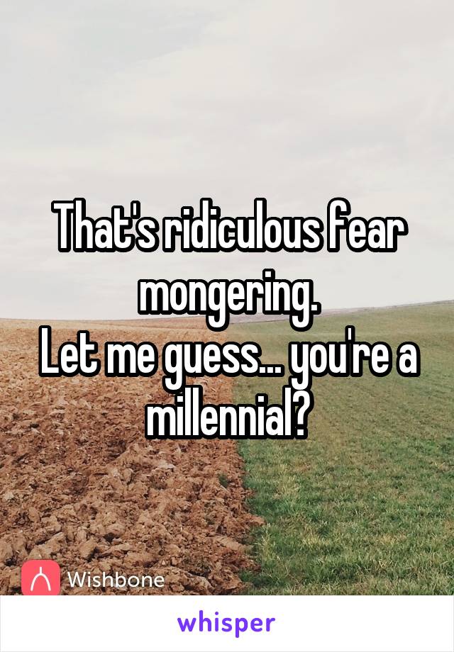 That's ridiculous fear mongering.
Let me guess... you're a millennial?