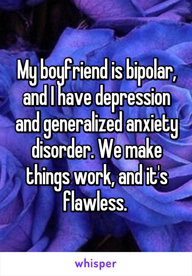 My boyfriend is bipolar, and I have depression and generalized anxiety disorder. We make things work, and it's flawless. 