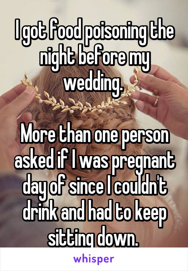 I got food poisoning the night before my wedding. 

More than one person asked if I was pregnant day of since I couldn't drink and had to keep sitting down. 