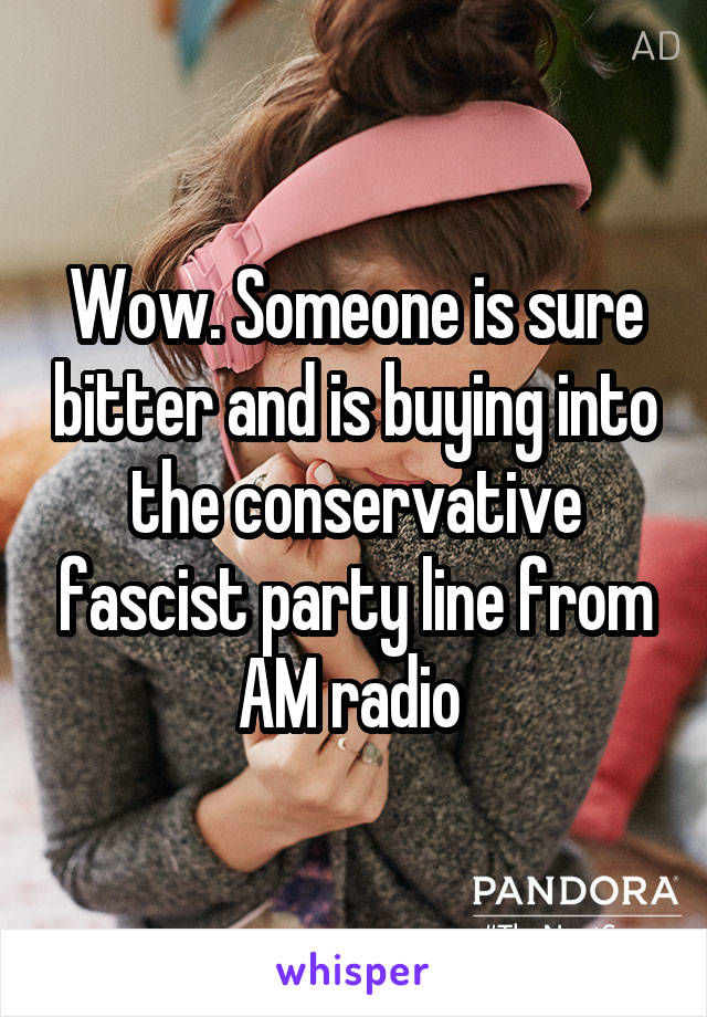 Wow. Someone is sure bitter and is buying into the conservative fascist party line from AM radio 