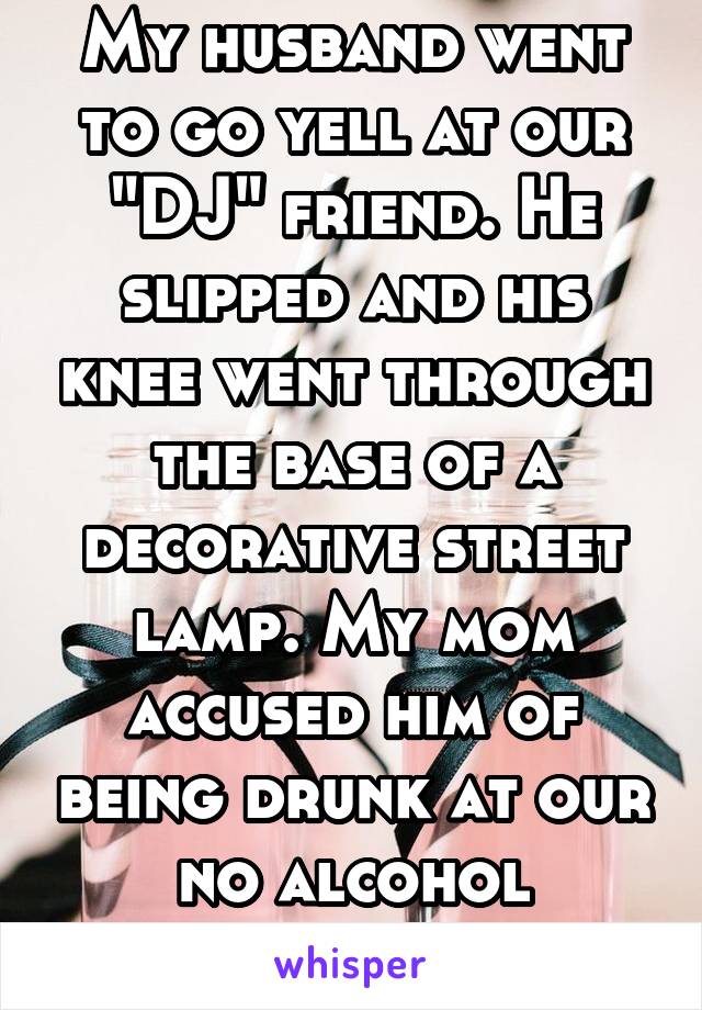 My husband went to go yell at our "DJ" friend. He slipped and his knee went through the base of a decorative street lamp. My mom accused him of being drunk at our no alcohol wedding 