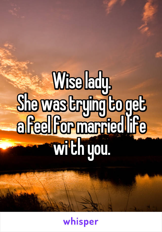 Wise lady.
She was trying to get a feel for married life wi th you.