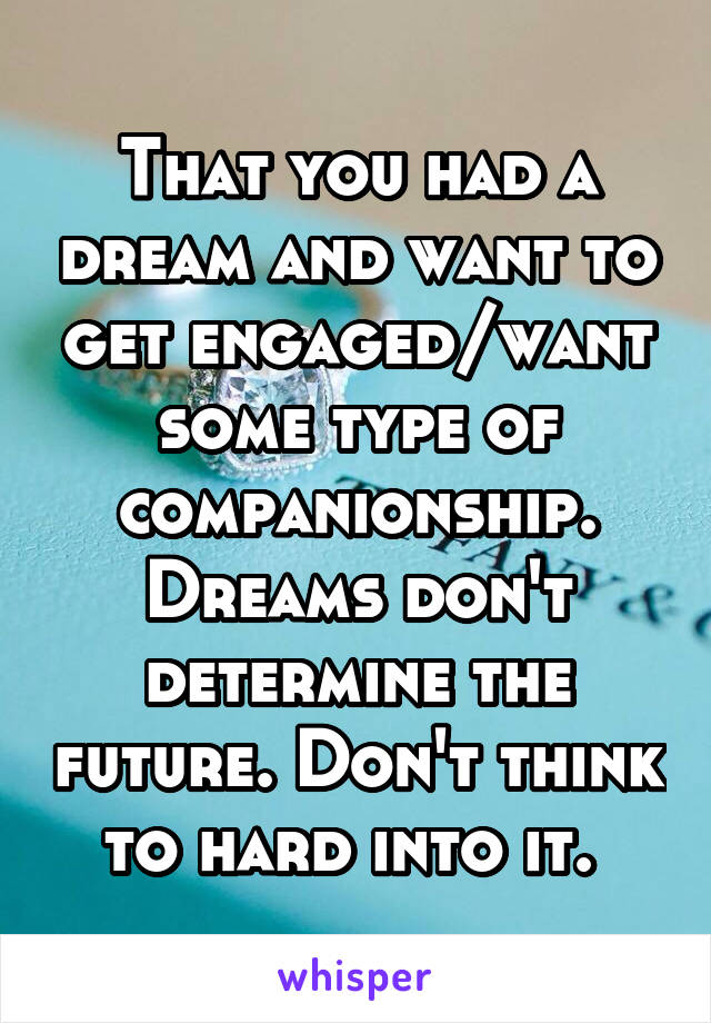That you had a dream and want to get engaged/want some type of companionship. Dreams don't determine the future. Don't think to hard into it. 
