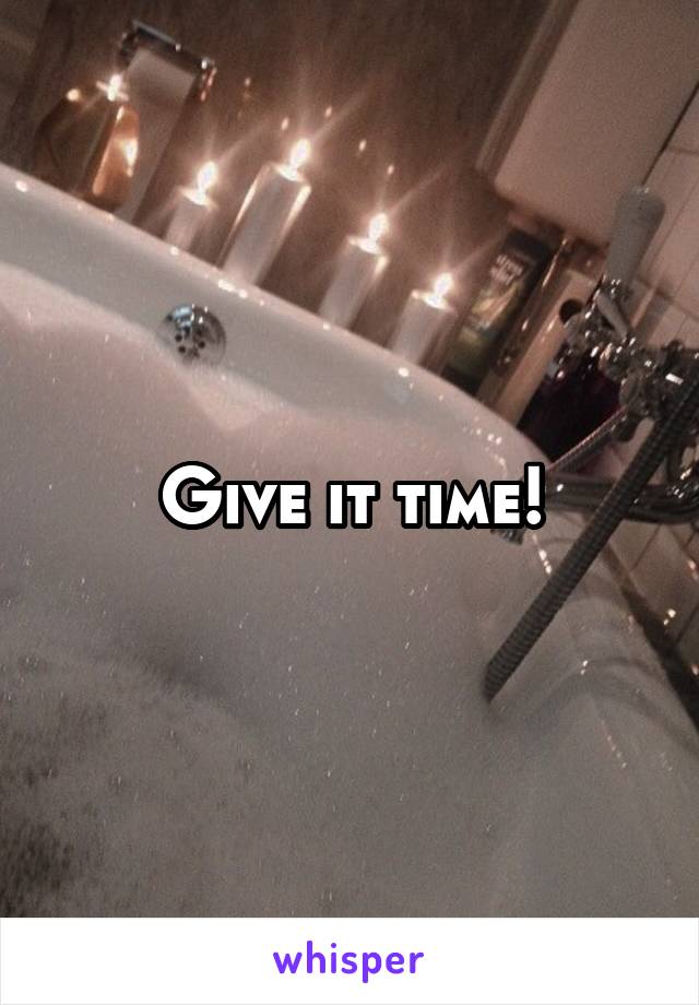 Give it time!