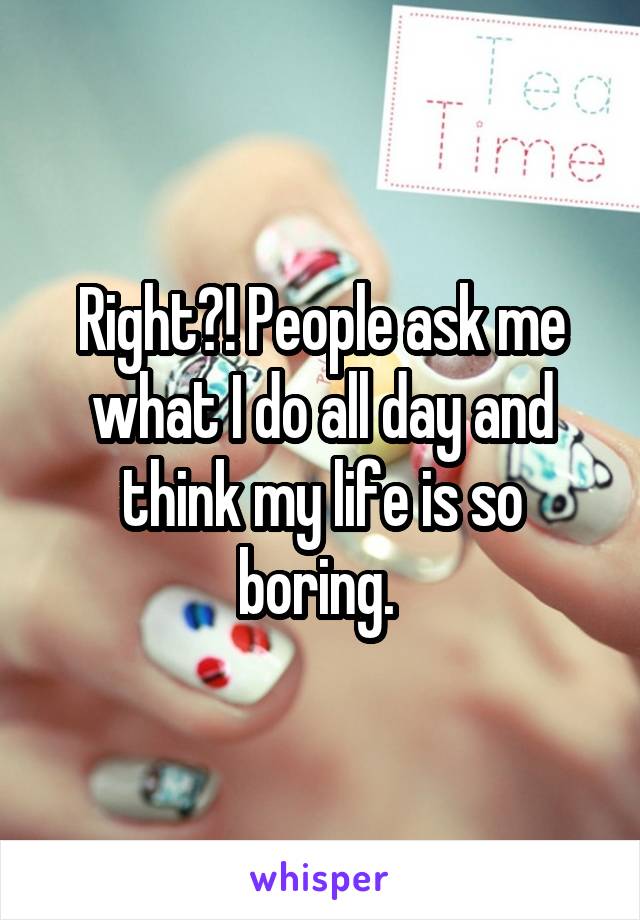 Right?! People ask me what I do all day and think my life is so boring. 