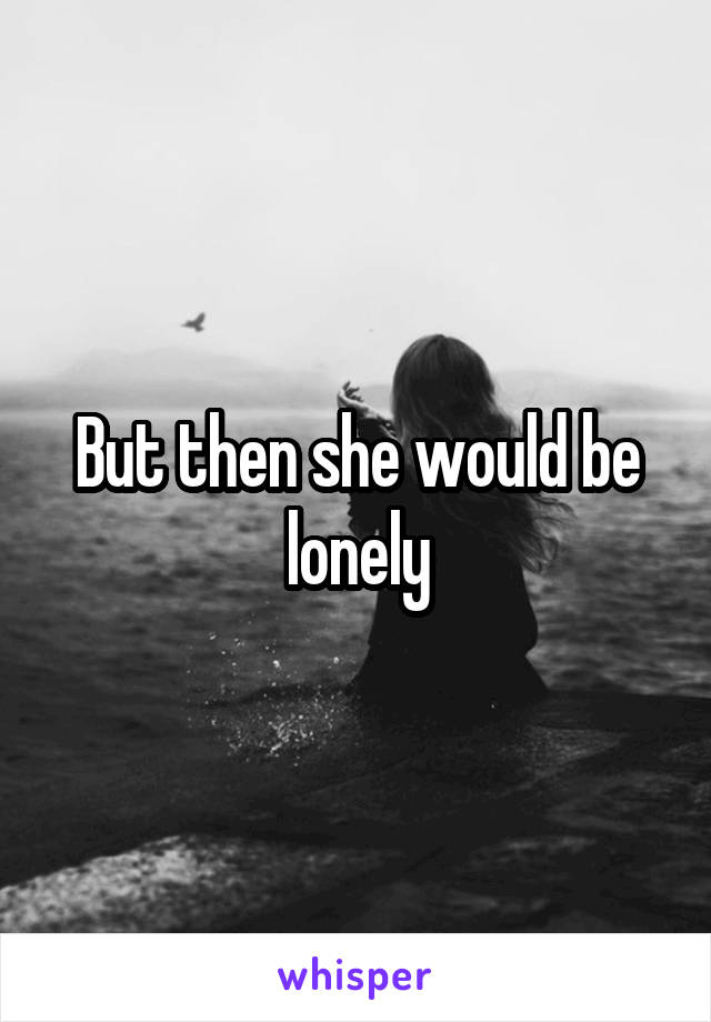But then she would be lonely