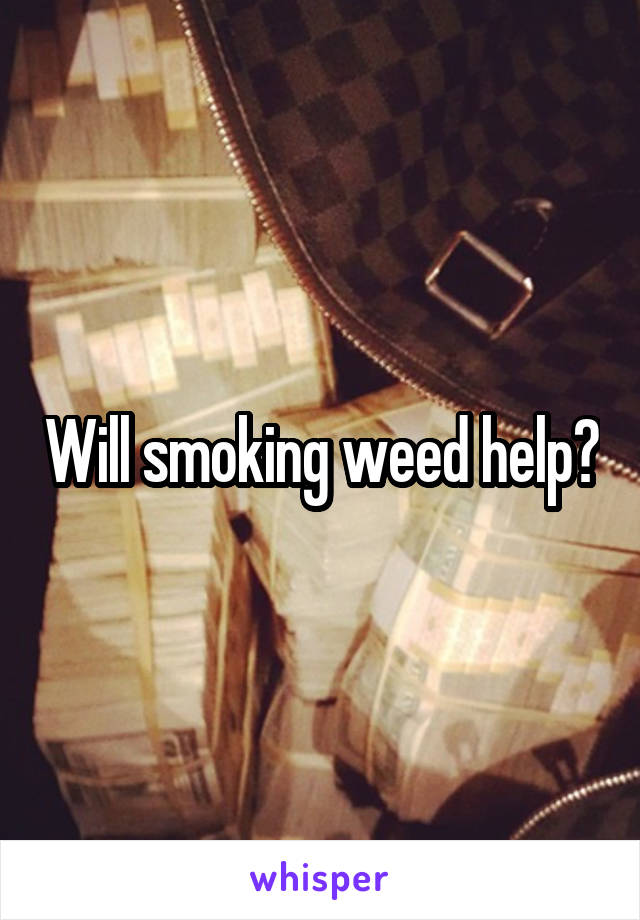 Will smoking weed help?