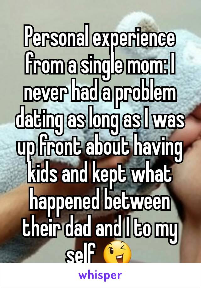 Personal experience from a single mom: I never had a problem dating as long as I was up front about having kids and kept what happened between their dad and I to my self 😉