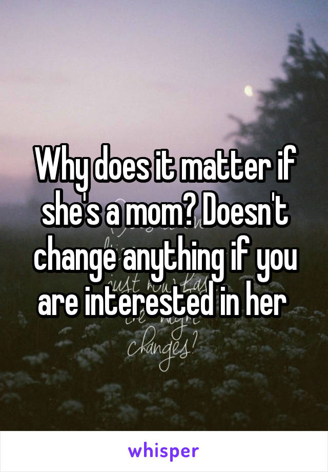 Why does it matter if she's a mom? Doesn't change anything if you are interested in her 