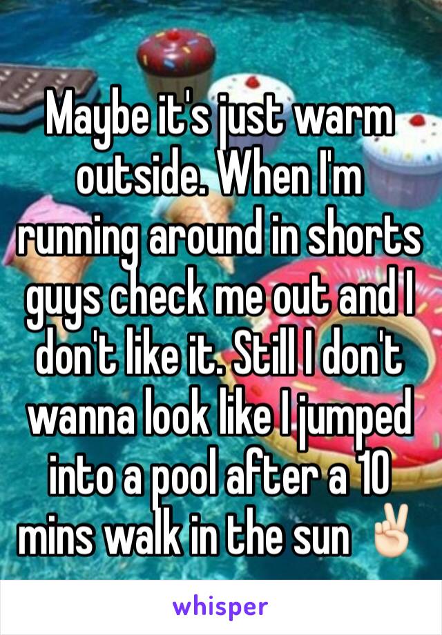 Maybe it's just warm outside. When I'm running around in shorts guys check me out and I don't like it. Still I don't wanna look like I jumped into a pool after a 10 mins walk in the sun ✌🏻️