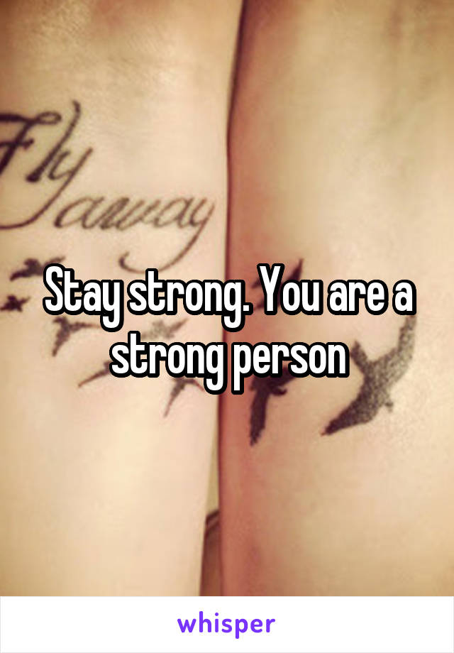 Stay strong. You are a strong person