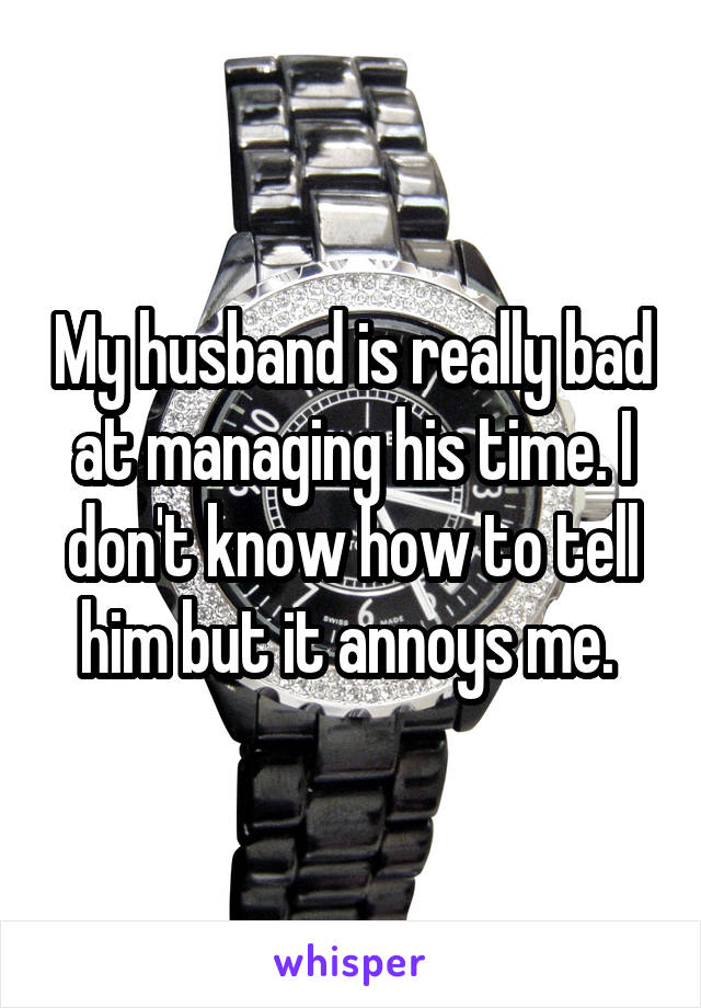 My husband is really bad at managing his time. I don't know how to tell him but it annoys me. 