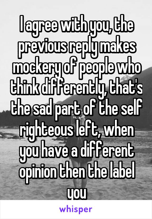 I agree with you, the previous reply makes mockery of people who think differently, that's the sad part of the self righteous left, when you have a different opinion then the label you