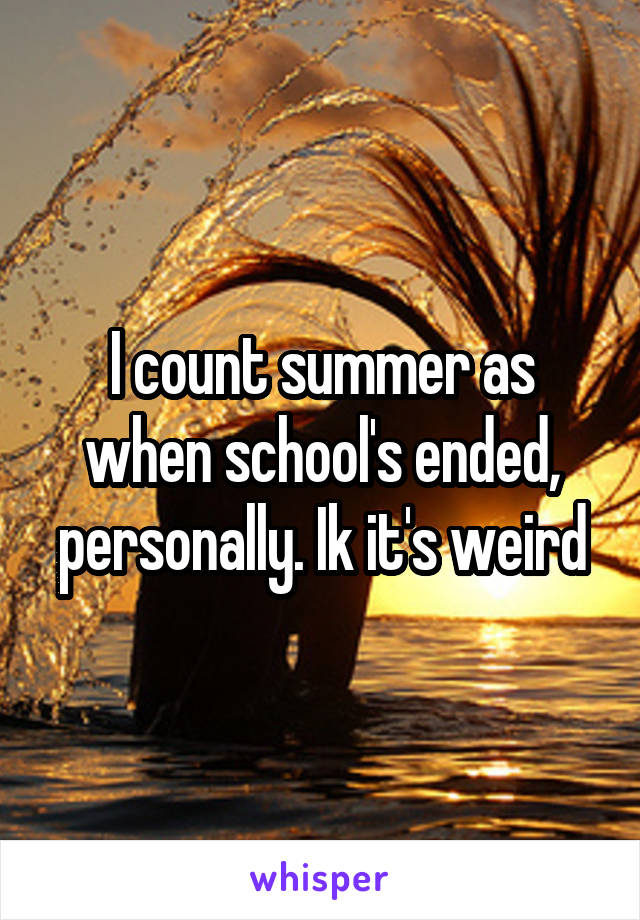 I count summer as when school's ended, personally. Ik it's weird