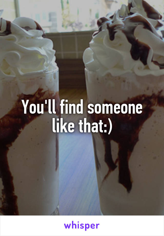 You'll find someone like that:)