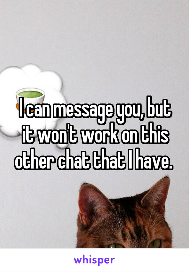 I can message you, but it won't work on this other chat that I have. 