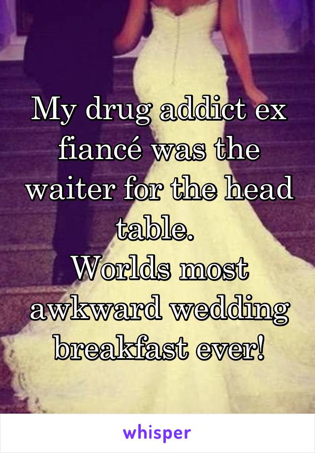 My drug addict ex fiancé was the waiter for the head table. 
Worlds most awkward wedding breakfast ever!