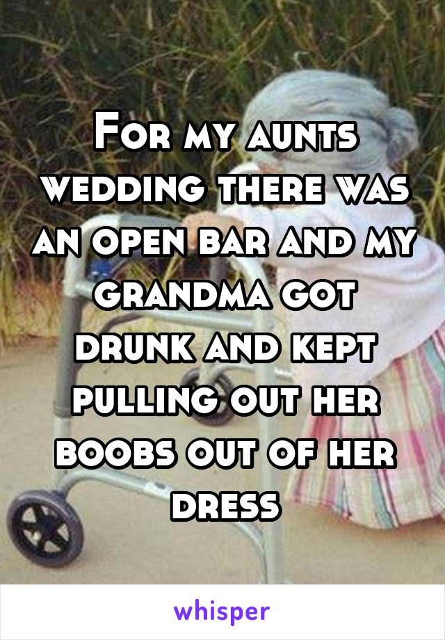 For my aunts wedding there was an open bar and my grandma got drunk and kept pulling out her boobs out of her dress