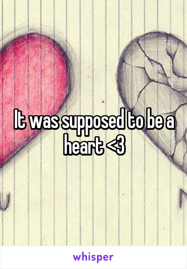 It was supposed to be a heart <3