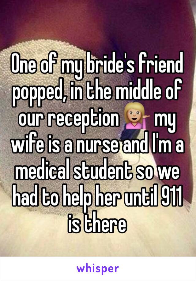 One of my bride's friend popped, in the middle of our reception 💁🏼 my wife is a nurse and I'm a medical student so we had to help her until 911 is there