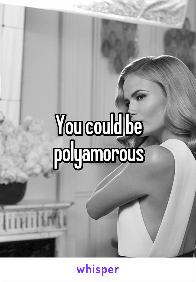 You could be polyamorous