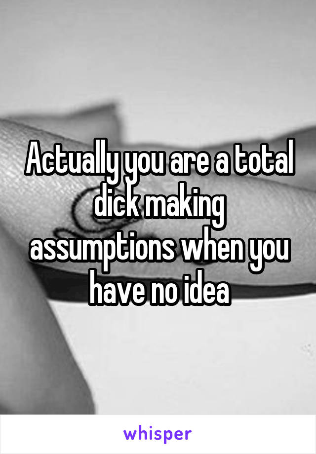 Actually you are a total dick making assumptions when you have no idea