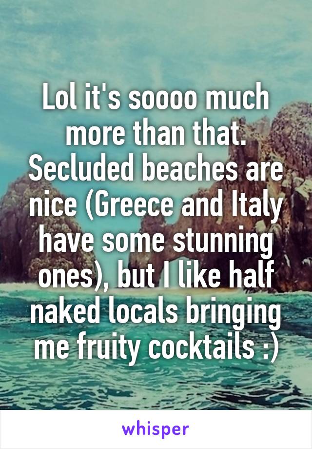 Lol it's soooo much more than that. Secluded beaches are nice (Greece and Italy have some stunning ones), but I like half naked locals bringing me fruity cocktails :)