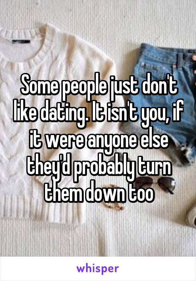 Some people just don't like dating. It isn't you, if it were anyone else they'd probably turn them down too
