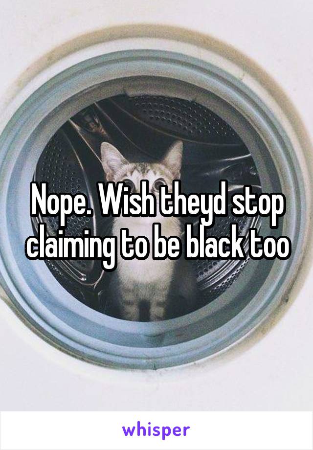 Nope. Wish theyd stop claiming to be black too