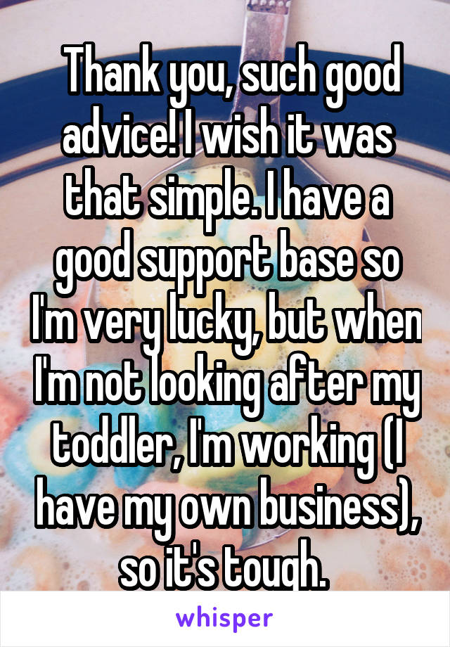  Thank you, such good advice! I wish it was that simple. I have a good support base so I'm very lucky, but when I'm not looking after my toddler, I'm working (I have my own business), so it's tough. 