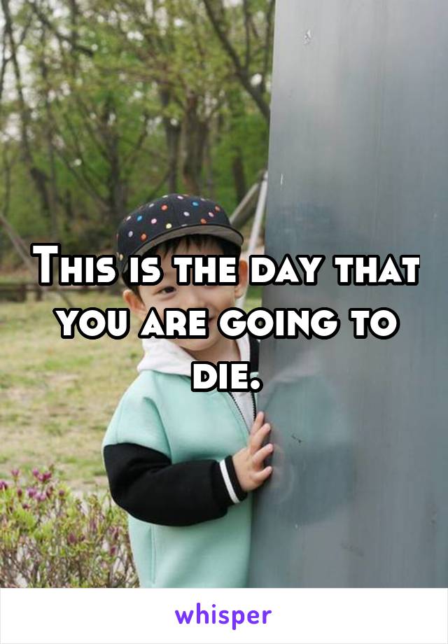 This is the day that you are going to die.