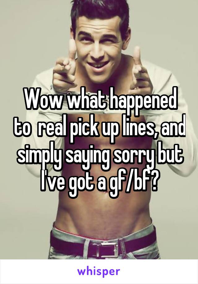 Wow what happened to  real pick up lines, and simply saying sorry but I've got a gf/bf?