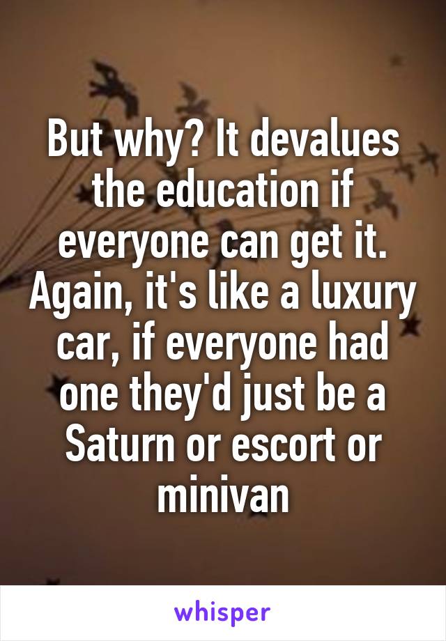 But why? It devalues the education if everyone can get it. Again, it's like a luxury car, if everyone had one they'd just be a Saturn or escort or minivan