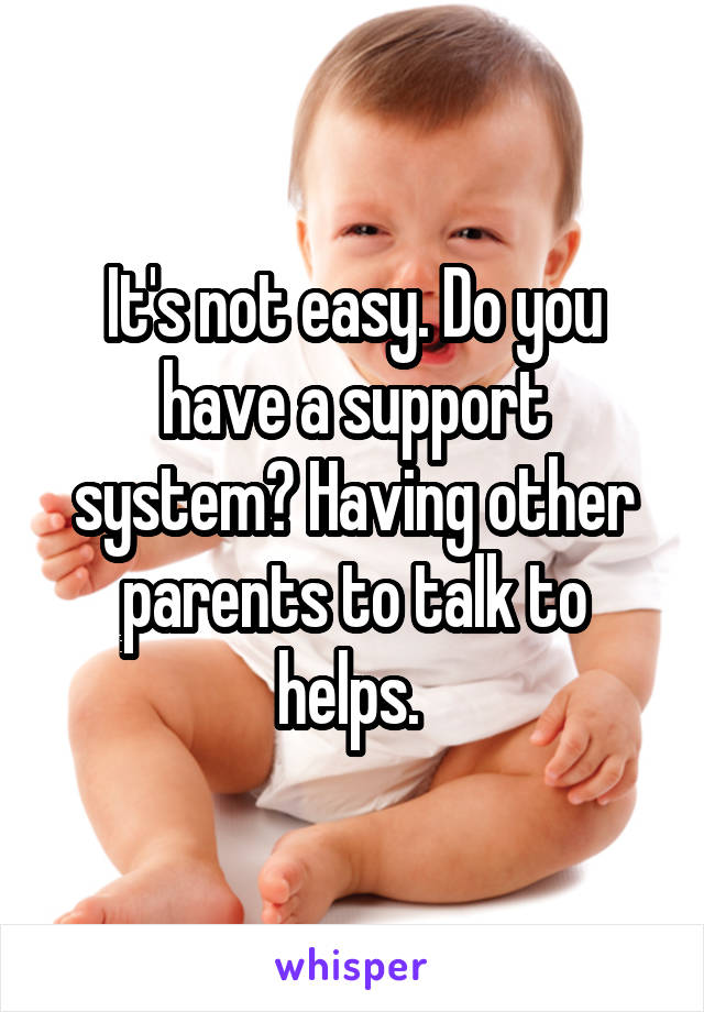 It's not easy. Do you have a support system? Having other parents to talk to helps. 