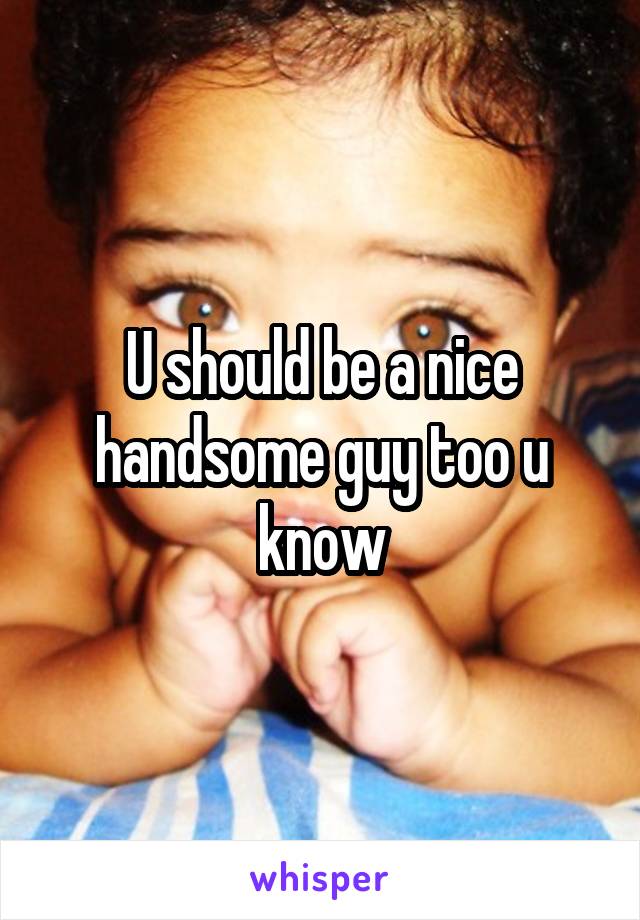 U should be a nice handsome guy too u know