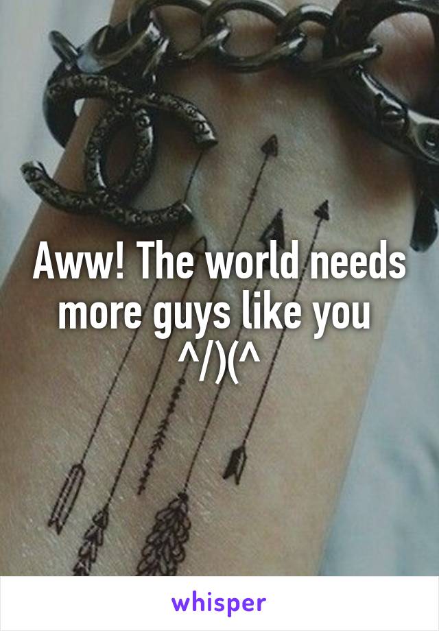 Aww! The world needs more guys like you 
^/)(\^