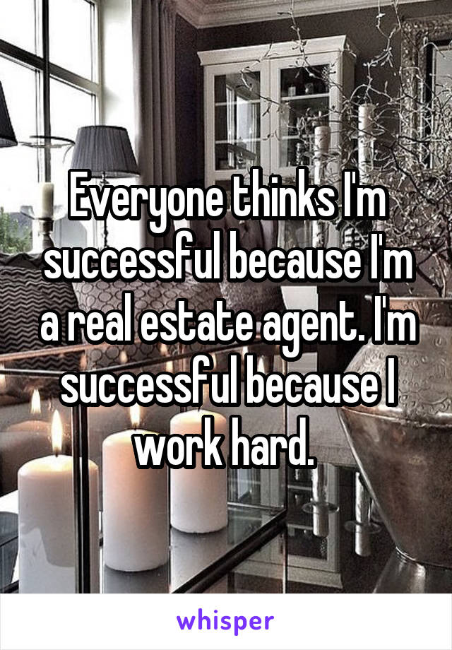 Everyone thinks I'm successful because I'm a real estate agent. I'm successful because I work hard. 