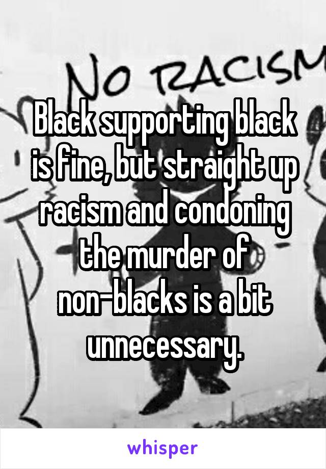 Black supporting black is fine, but straight up racism and condoning the murder of non-blacks is a bit unnecessary.