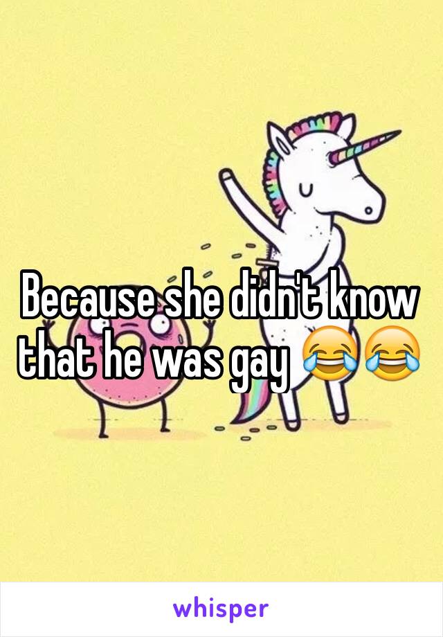 Because she didn't know that he was gay 😂😂