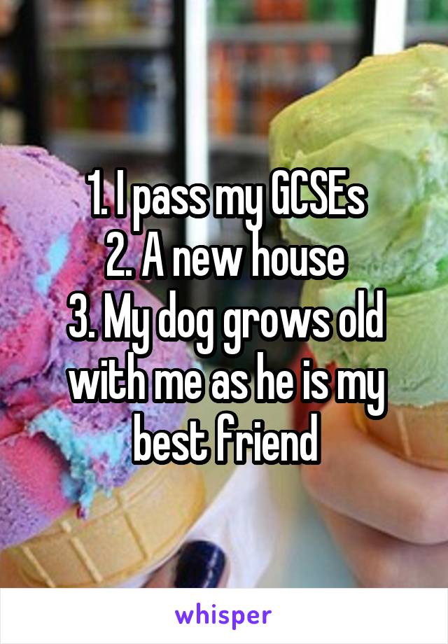 1. I pass my GCSEs
2. A new house
3. My dog grows old with me as he is my best friend